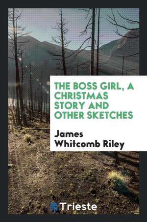 The Boss Girl, a Christmas Story and Other Sketches de James Whitcomb Riley