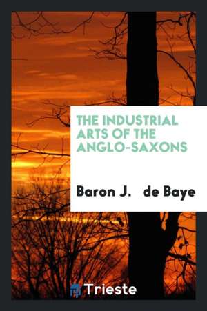 The Industrial Arts of the Anglo-Saxons .. de Baron J. de Baye