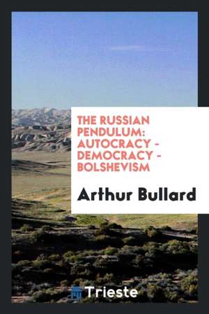 The Russian Pendulum: Autocracy - Democracy - Bolshevism de Arthur Bullard