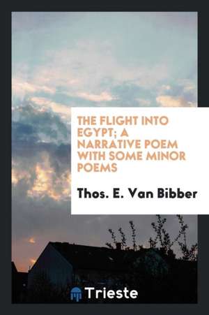 The Flight Into Egypt; A Narrative Poem with Some Minor Poems de Thos E. van Bibber