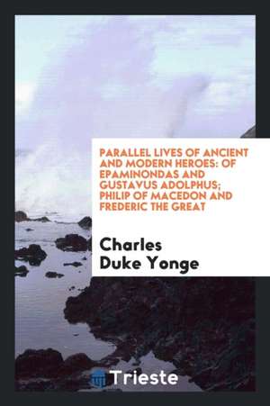 Parallel Lives of Ancient and Modern Heroes; Of Epaminondas and Gustavus Adolphus; Philip of Macedon and Frederic the Great de Charles Duke Yonge