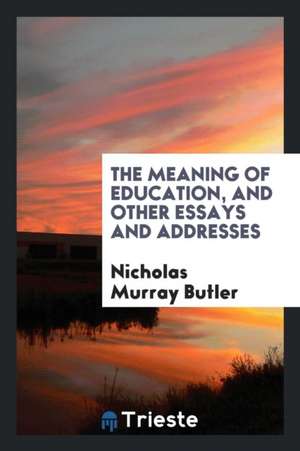 The Meaning of Education, and Other Essays and Addresses de Nicholas Murray Butler