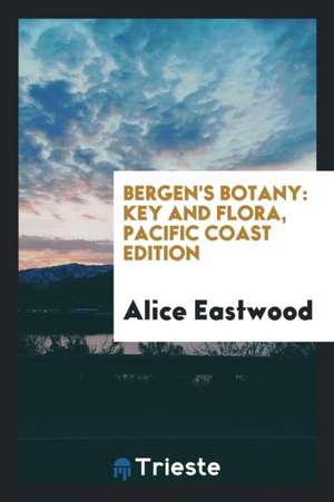 Bergen's Botany: Key and Flora: Pacific Coast Ed. de Alice Eastwood