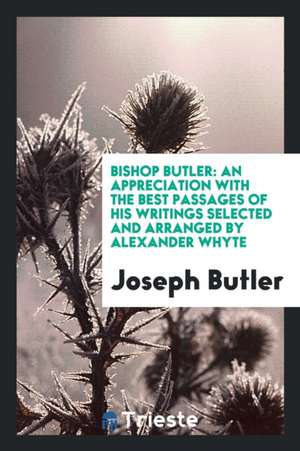 Bishop Butler: An Appreciation with the Best Passages of His Writings Selected and Arranged de Alexander Whyte