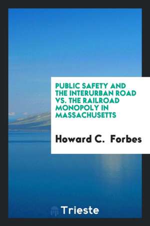 Public Safety and the Interurban Road vs. the Railroad Monopoly in Massachusetts de Howard C. Forbes