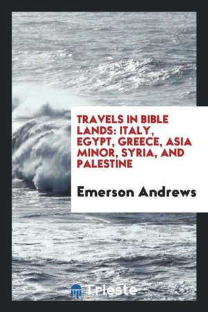 Travels in Bible Lands: Italy, Egypt, Greece, Asia Minor, Syria, and Palestine de Emerson Andrews