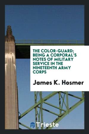 The Color-Guard; Being a Corporal's Notes of Military Service in the Nineteenth Army Corps de James Kendall Hosmer