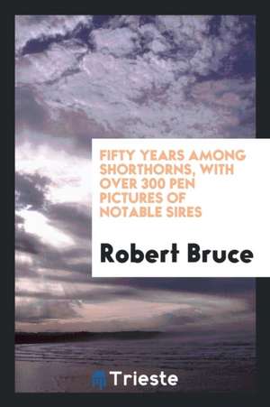 Fifty Years Among Shorthorns, with Over 300 Pen Pictures of Notable Sires de Robert Bruce