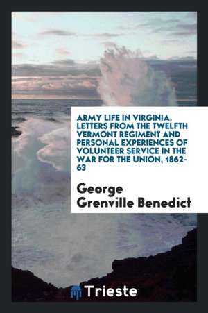 Army Life in Virginia. Letters from the Twelfth Vermont Regiment and Personal Experiences of Volunteer Service in the War for the Union, 1862-63 de George Benedict