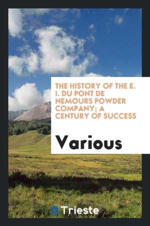 The History of the E. I. Du Pont de Nemours Powder Company; A Century of Success de Various