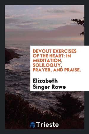 Devout Exercises of the Heart: In Meditation, Soliloquy, Prayer, and Praise. de Elizabeth Singer Rowe