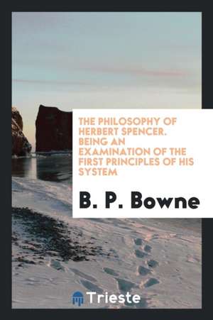 The Philosophy of Herbert Spencer. Being an Examination of the First Principles of His System de Borden P. Bowne