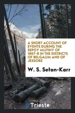 A Short Account of Events During the Sepoy Mutiny of 1857-8 in the Districts ... de W. S. Seton-Karr