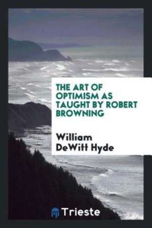 The Art of Optimism as Taught by Robert Browning de William DeWitt Hyde