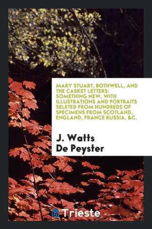 Mary Stuart, Bothwell, and the Casket Letters: Something New, with ... de J. Watts De Peyster