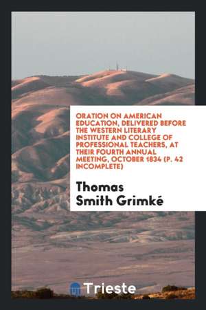 Oration on American Education, Delivered Before the Western Literary Institute and College of ... de Thomas Smith Grimke