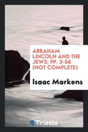 Abraham Lincoln and the Jews; Pp. 3-56 (Not Complete) de Isaac Markens