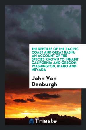 The Reptiles of the Pacific Coast and Great Basin; An Account of the Species Known to Inhabit California and Oregon, Washington, Idaho and Nevada de John Van Denburgh