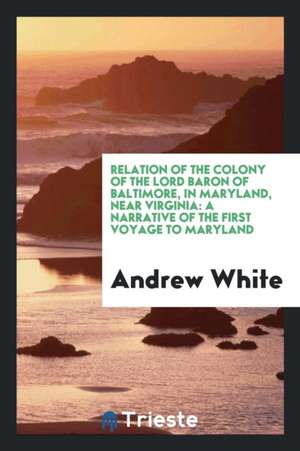 Relation of the Colony of the Lord Baron of Baltimore, in Maryland, Near Virginia: A Narrative ... de Andrew White