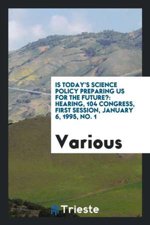 Is Today's Science Policy Preparing Us for the Future?: Hearing Before the Committee on Science, U.S. House of Representatives, One Hundred Fourth Con de Various