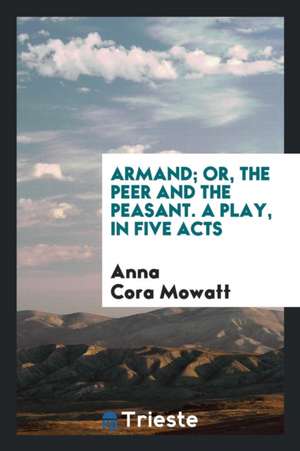 Armand; Or, the Peer and the Peasant. a Play de Anna Cora Mowatt