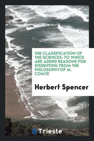 The Classification of the Sciences: Which Are Added Reasons for Dissenting ... de Herbert Spencer