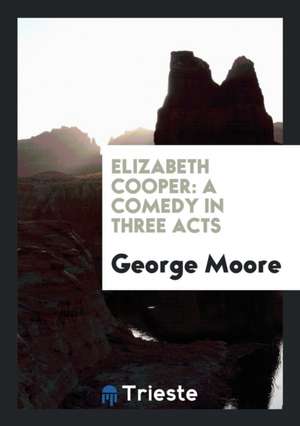 Elizabeth Cooper: A Comedy in Three Acts de George Moore