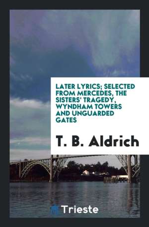 Later Lyrics: Selected from Mercedes, the Sisters' Tragedy, Wyndham Towers and Unguarded Gates de Thomas Bailey Aldrich