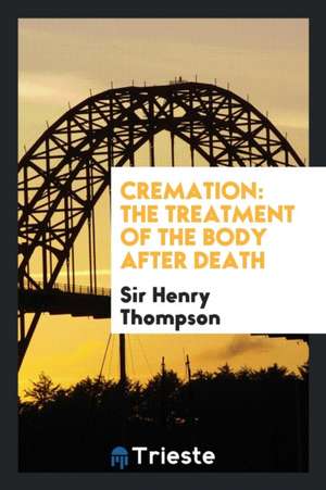 Cremation: The Treatment of the Body After Death de Sir Henry Thompson