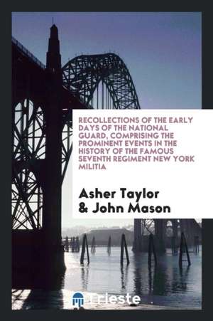 Recollections of the Early Days of the National Guard, Comprising the Prominent Events in the History of the Famous Seventh Regiment New York Militia de Asher Taylor