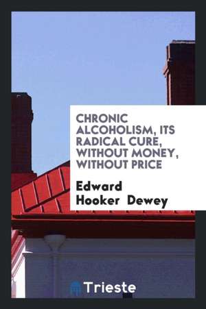 Chronic Alcoholism: Its Cure, Without Money, Without Price de Edward Hooker Dewey