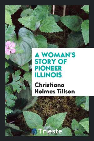 A Woman's Story of Pioneer Illinois de Christiana Holmes Tillson