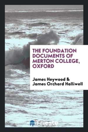 The Foundation Documents of Merton College, Oxford, Collected by J. Heywood, Ed. by J.O. Halliwell de James Heywood