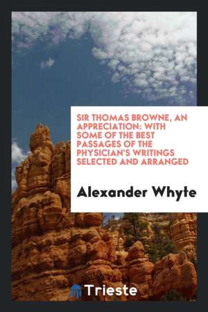 Sir Thomas Browne, an Appreciation: With Some of the Best Passages of the ... de Alexander Whyte