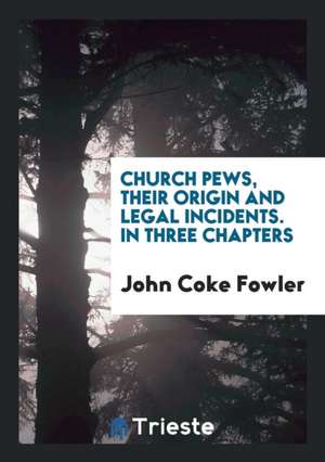 Church Pews, Their Origin and Legal Incidents de John Coke Fowler