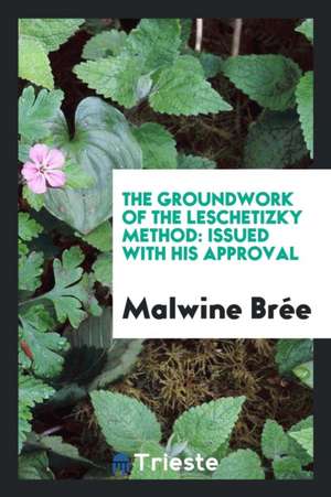 The Groundwork of the Leschetizky Method: Issued with His Approval de Malwine Bree