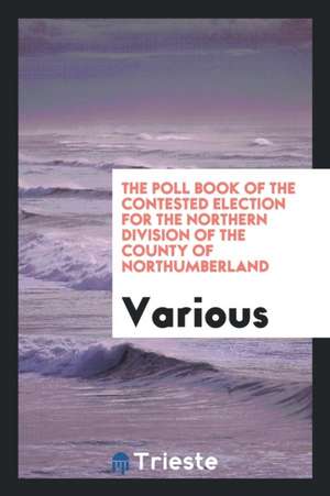 The Poll Book of the Contested Election for the Northern Division of the County of ... de Various