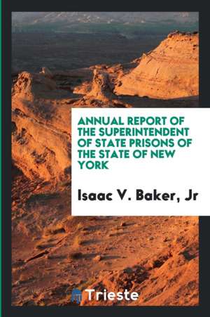 Annual Report of the Superintendent of State Prisons de Jr. Isaac V. Baker