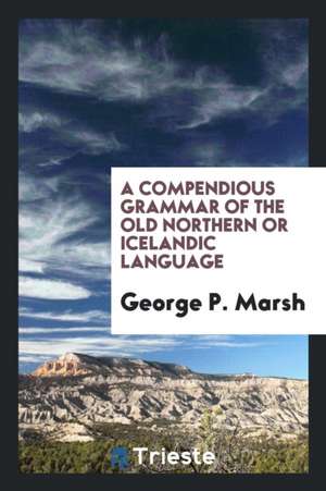 A Compendious Grammar of the Old Northern or Icelandic Language de George P. Marsh