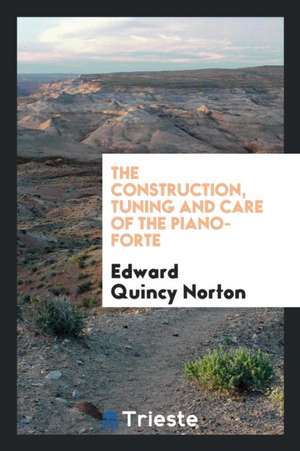 Construction, Tuning and Care of the Piano-Forte: A Book for Tuners, Dealers ... de Edward Quincy Norton