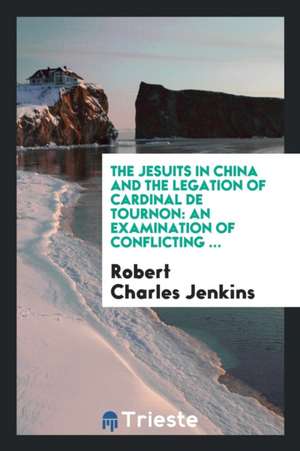 The Jesuits in China and the Legation of Cardinal de Tournon: An Examination of Conflicting ... de Robert C. Jenkins