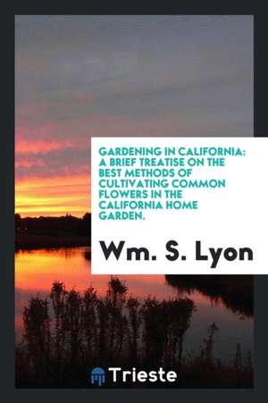 Gardening in California: A Brief Treatise on the Best Methods of Cultivating Common Flowers in ... de William S. Lyon