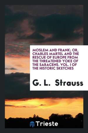 Moslem and Frank; Or, Charles Martel and the Rescue of Europe de G. L. Strauss