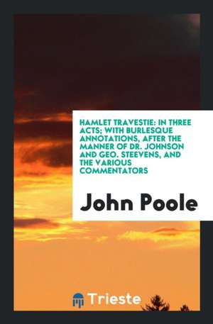 Hamlet Travestie: In Three Acts, with Burlesque Annotations After the Manner ... de John Poole