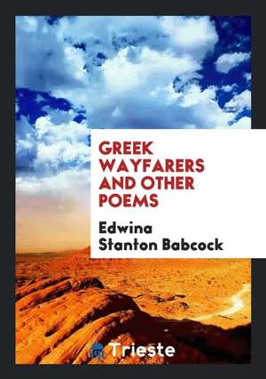 Greek Wayfarers, and Other Poems: And Other Poems de Edwina Stanton Babcock