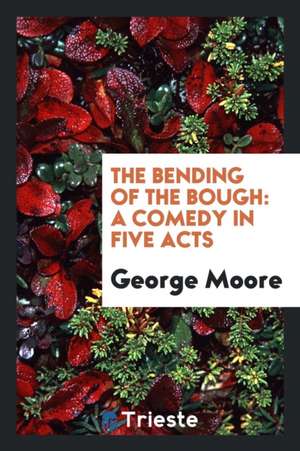 The Bending of the Bough: A Comedy in Five Acts de George Moore