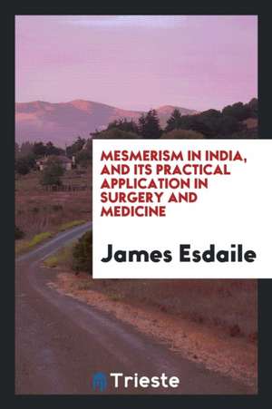 Mesmerism in India, and Its Practical Application in Surgery and Medicine de James Esdaile