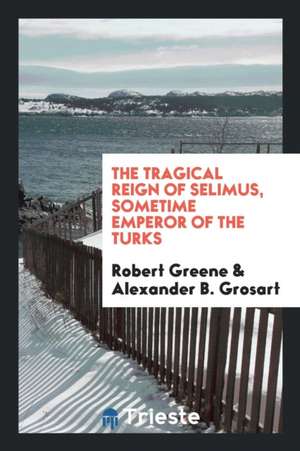 The Tragical Reign of Selimus, Sometime Emperor of the Turks: A Play Reclaimed for Robert Greene ... de Robert Greene