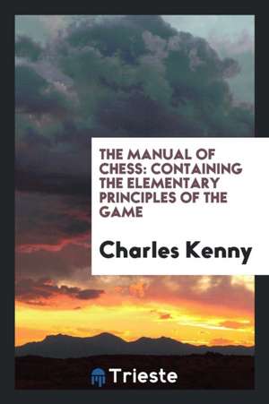 The Manual of Chess: Containing the Elementary Principles of the Game de Charles Kenny