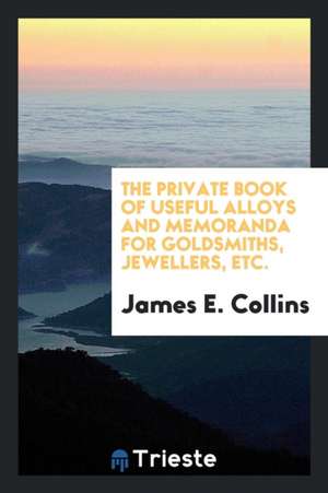 The Private Book of Useful Alloys & Memoranda for Goldsmiths, Jewellers, &c de James E. Collins